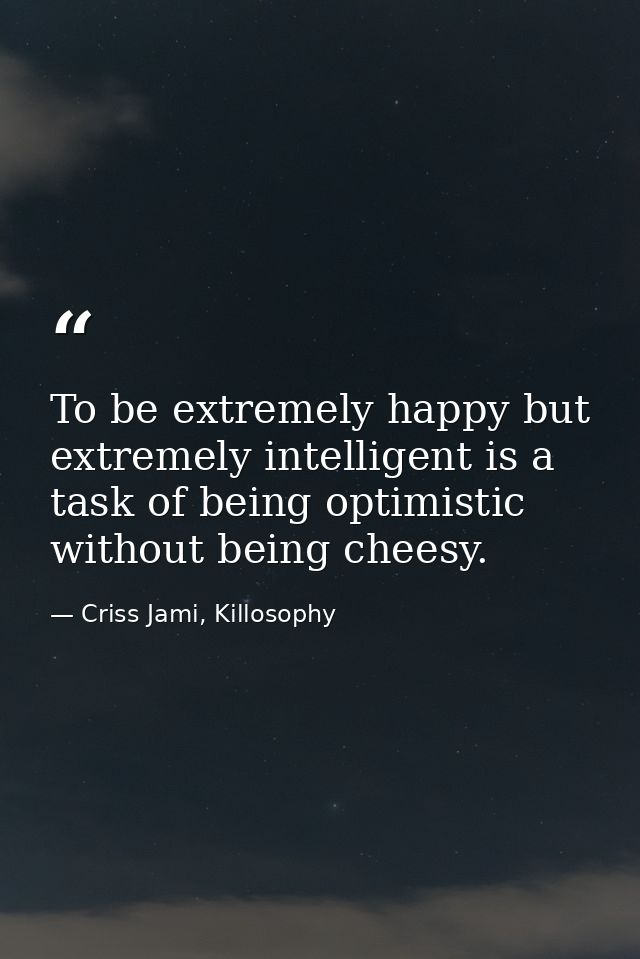 To be extremely happy but extremely intelligent is a task of being optimistic without being cheesy. — Criss Jami, Killosophy