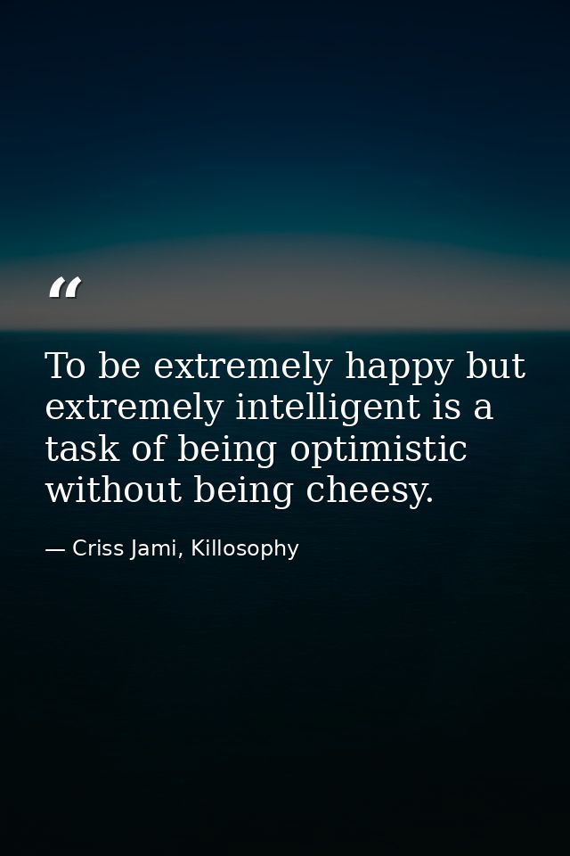 To be extremely happy but extremely intelligent is a task of being optimistic without being cheesy. — Criss Jami, Killosophy