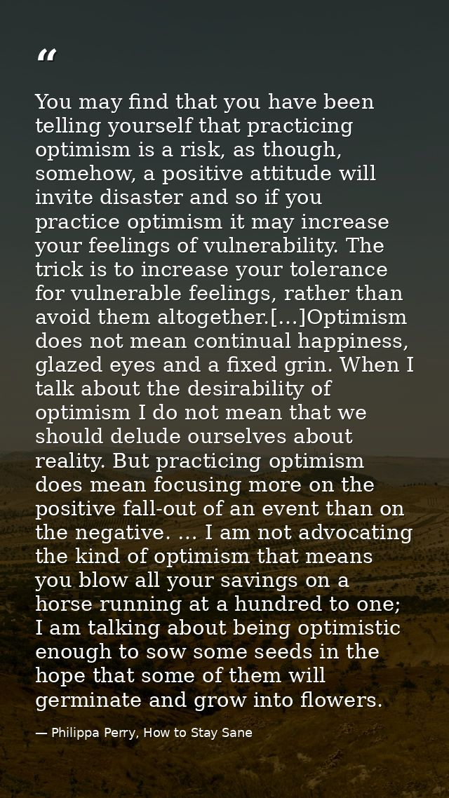 You may find that you have been telling yourself that practicing optimism is a risk, as though, somehow, a positive atti — Philippa Perry, How to Stay Sane