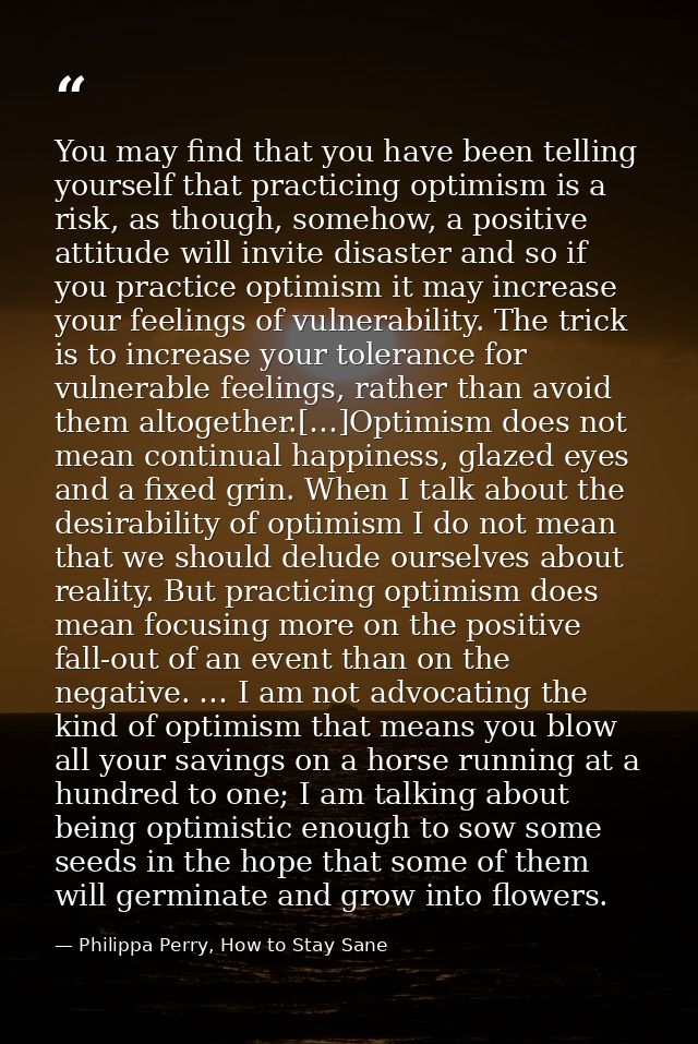 You may find that you have been telling yourself that practicing optimism is a risk, as though, somehow, a positive atti — Philippa Perry, How to Stay Sane