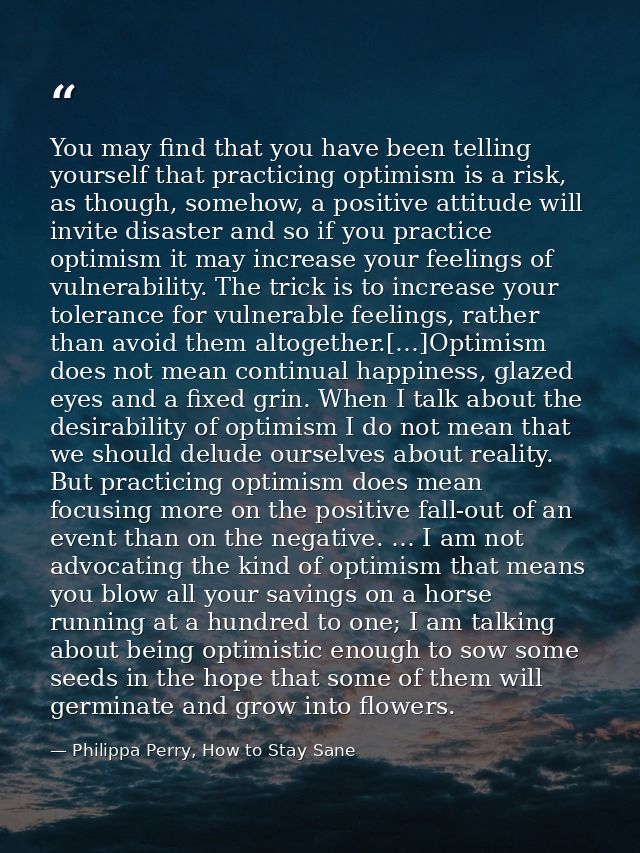 You may find that you have been telling yourself that practicing optimism is a risk, as though, somehow, a positive atti — Philippa Perry, How to Stay Sane