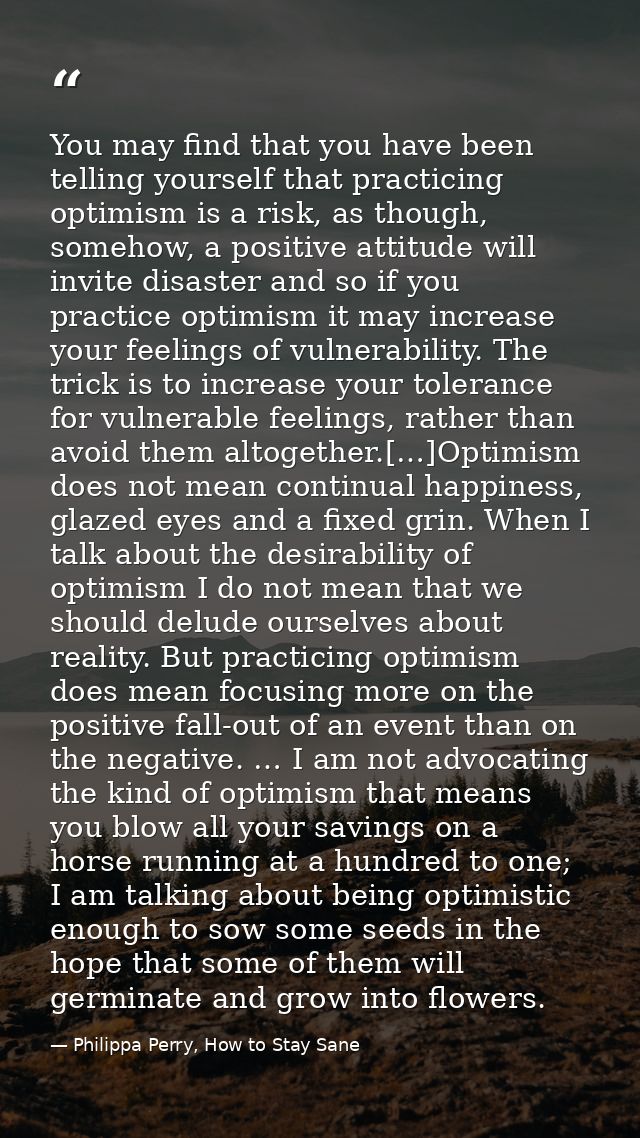 You may find that you have been telling yourself that practicing optimism is a risk, as though, somehow, a positive atti — Philippa Perry, How to Stay Sane