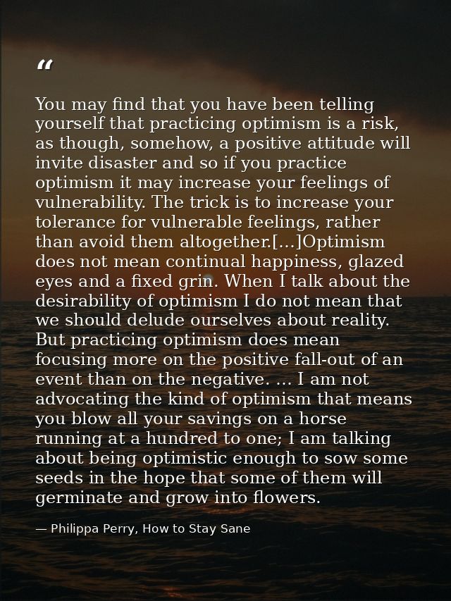 You may find that you have been telling yourself that practicing optimism is a risk, as though, somehow, a positive atti — Philippa Perry, How to Stay Sane