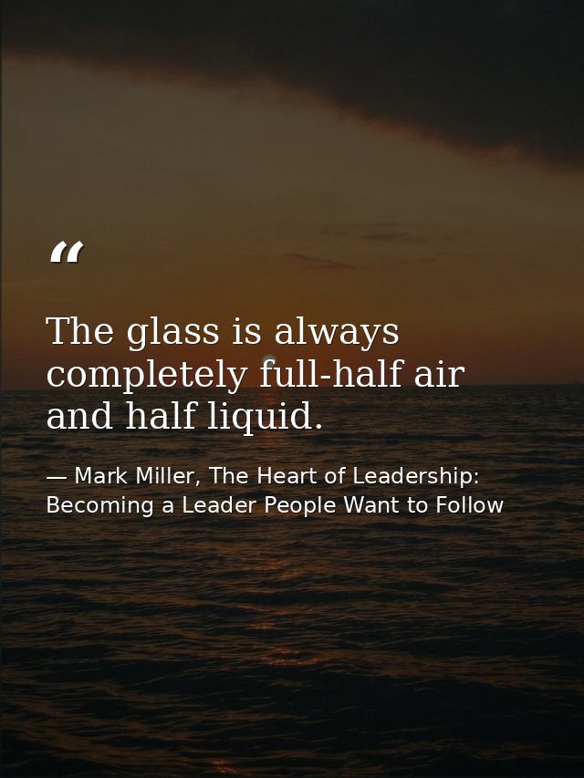 The glass is always completely full-half air and half liquid. — Mark Miller, The Heart of Leadership: Becoming a Leader People Want to Follow