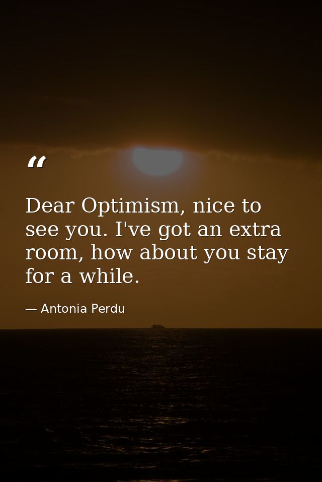 Dear Optimism, nice to see you. I've got an extra room, how about you stay for a while. — Antonia Perdu