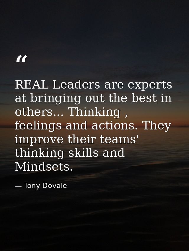 REAL Leaders are experts at bringing out the best in others... Thinking , feelings and actions. They improve their teams — Tony Dovale