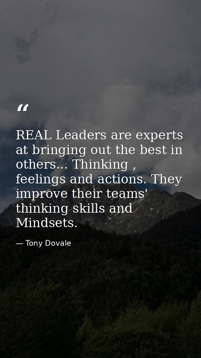 REAL Leaders are experts at bringing out the best in others... Thinking , feelings and actions. They improve their teams — Tony Dovale
