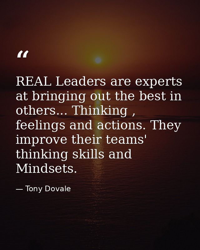 REAL Leaders are experts at bringing out the best in others... Thinking , feelings and actions. They improve their teams — Tony Dovale