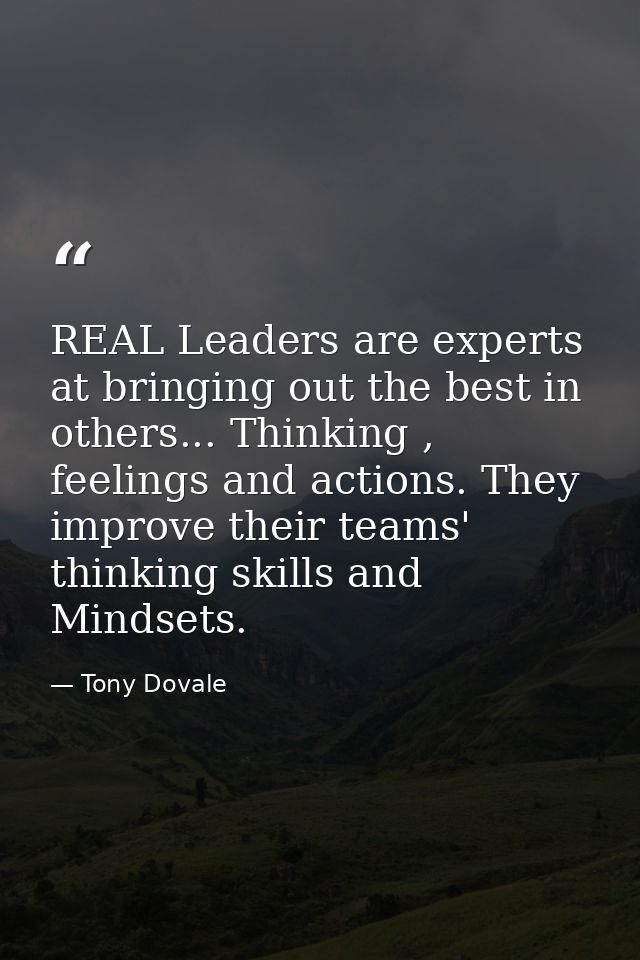 REAL Leaders are experts at bringing out the best in others... Thinking , feelings and actions. They improve their teams — Tony Dovale