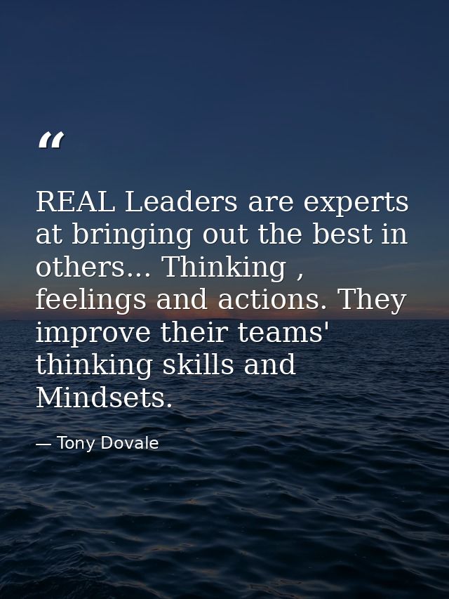 REAL Leaders are experts at bringing out the best in others... Thinking , feelings and actions. They improve their teams — Tony Dovale
