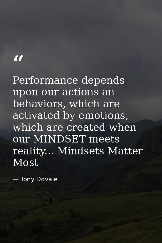 Performance depends upon our actions an behaviors, which are activated by emotions, which are created when our MINDSET m — Tony Dovale