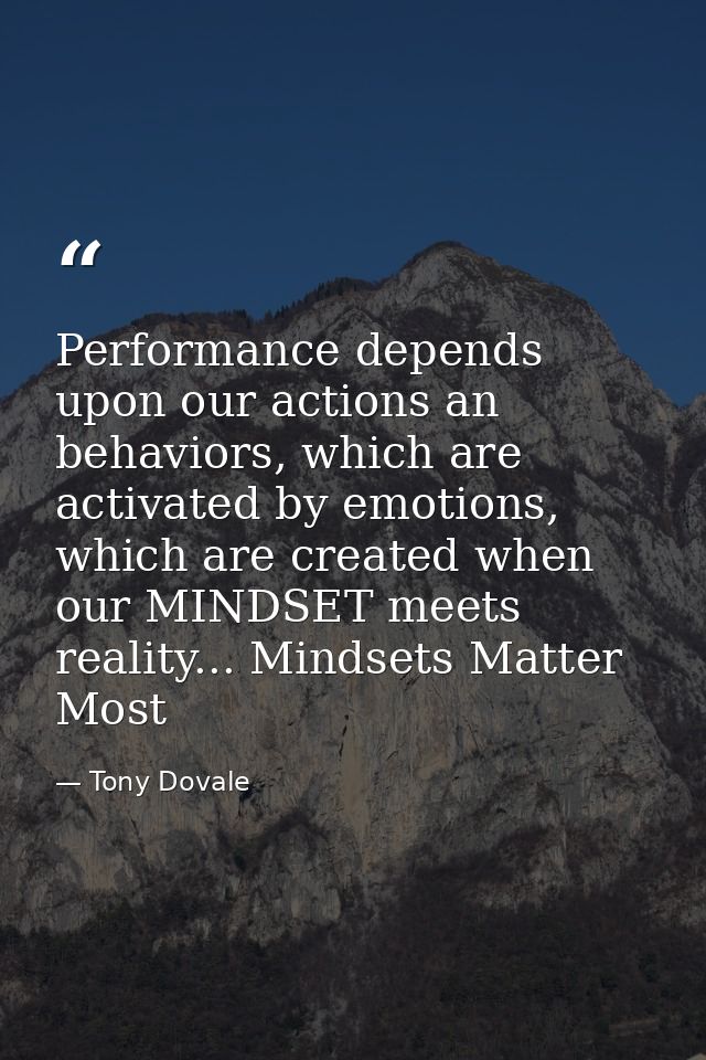 Performance depends upon our actions an behaviors, which are activated by emotions, which are created when our MINDSET m — Tony Dovale