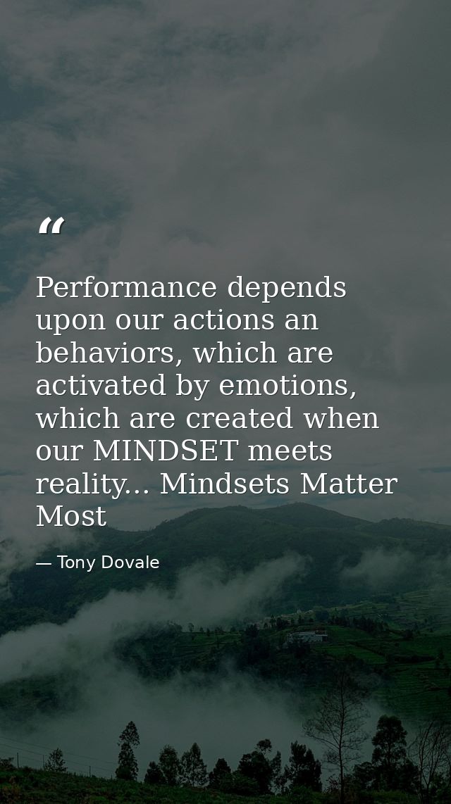 Performance depends upon our actions an behaviors, which are activated by emotions, which are created when our MINDSET m — Tony Dovale