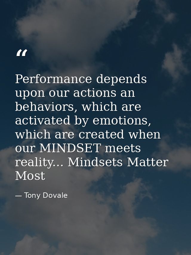Performance depends upon our actions an behaviors, which are activated by emotions, which are created when our MINDSET m — Tony Dovale