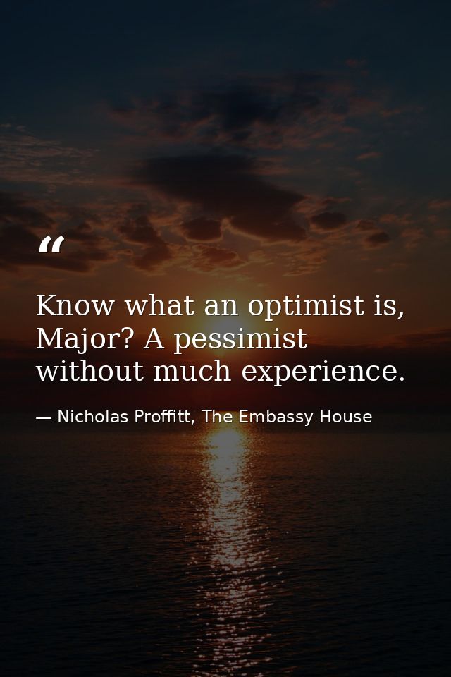 Know what an optimist is, Major? A pessimist without much experience. — Nicholas Proffitt, The Embassy House
