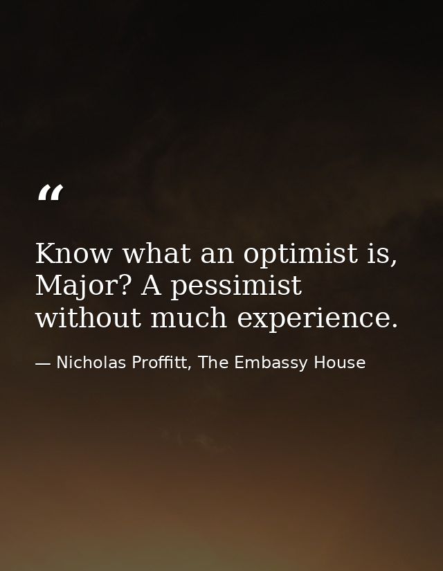 Know what an optimist is, Major? A pessimist without much experience. — Nicholas Proffitt, The Embassy House
