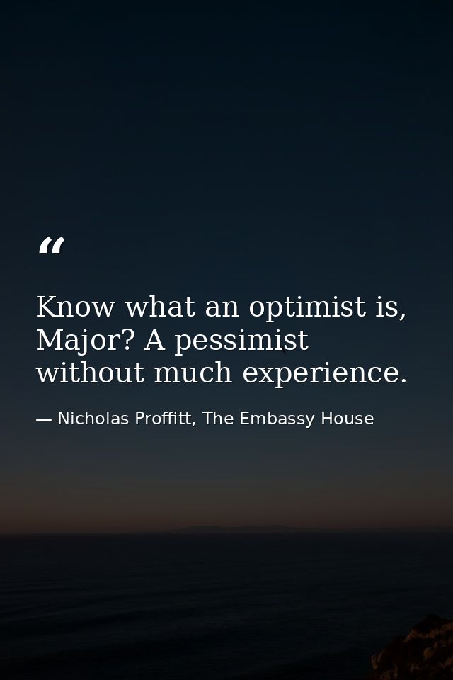 Know what an optimist is, Major? A pessimist without much experience. — Nicholas Proffitt, The Embassy House