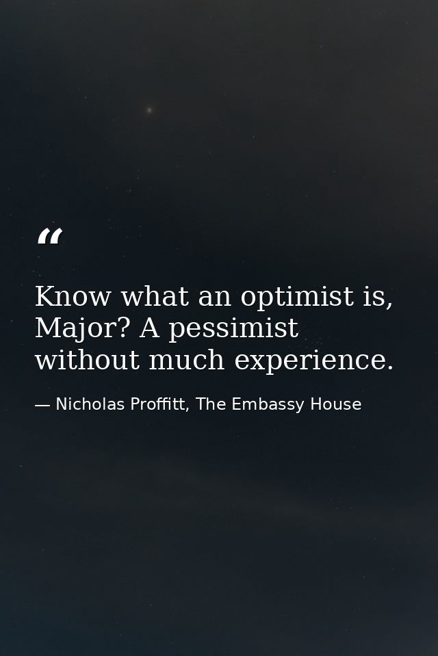 Know what an optimist is, Major? A pessimist without much experience. — Nicholas Proffitt, The Embassy House