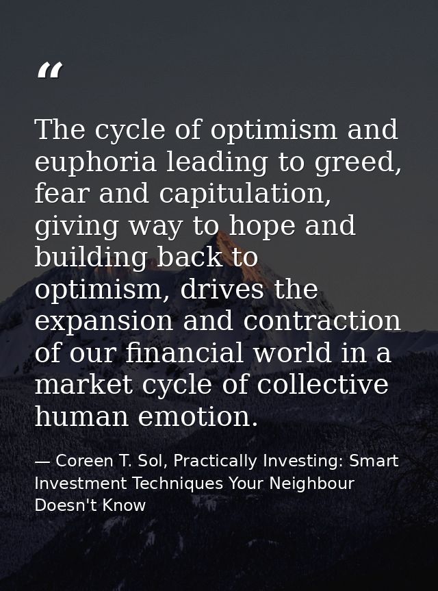 The cycle of optimism and euphoria leading to greed, fear and capitulation, giving way to hope and building back to opti — Coreen T. Sol, Practically Investing: Smart Investment Techniques Your Neighbour Doesn't Know