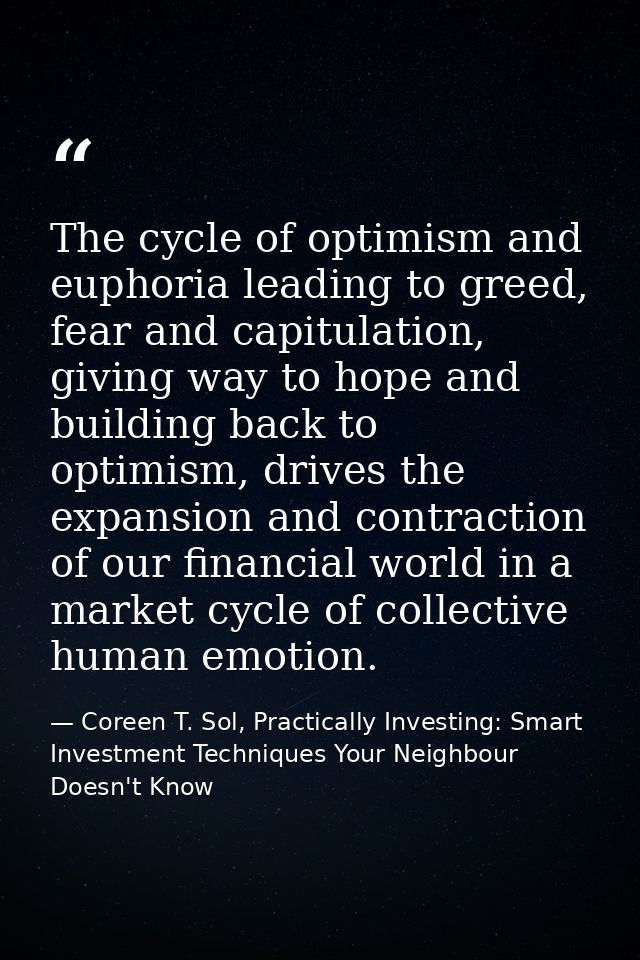 The cycle of optimism and euphoria leading to greed, fear and capitulation, giving way to hope and building back to opti — Coreen T. Sol, Practically Investing: Smart Investment Techniques Your Neighbour Doesn't Know