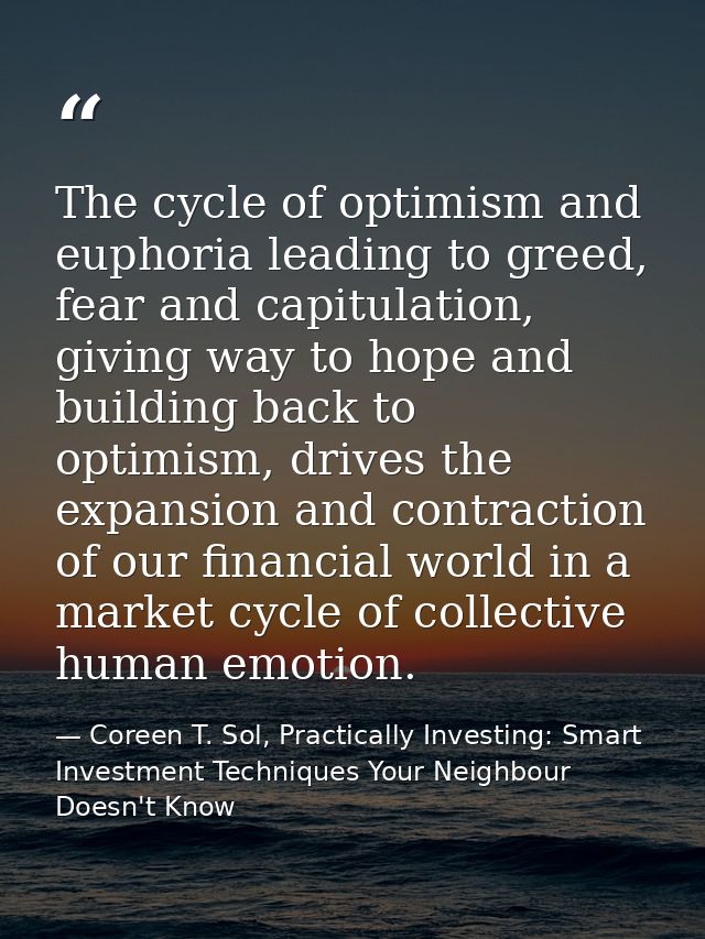 The cycle of optimism and euphoria leading to greed, fear and capitulation, giving way to hope and building back to opti — Coreen T. Sol, Practically Investing: Smart Investment Techniques Your Neighbour Doesn't Know
