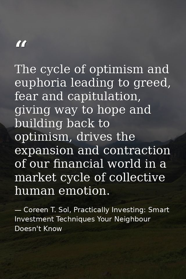 The cycle of optimism and euphoria leading to greed, fear and capitulation, giving way to hope and building back to opti — Coreen T. Sol, Practically Investing: Smart Investment Techniques Your Neighbour Doesn't Know