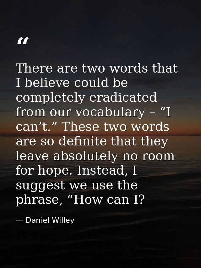 There are two words that I believe could be completely eradicated from our vocabulary – “I can’t.” These two words are s — Daniel Willey