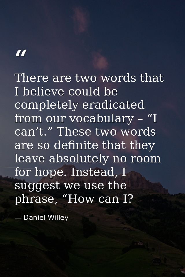 There are two words that I believe could be completely eradicated from our vocabulary – “I can’t.” These two words are s — Daniel Willey
