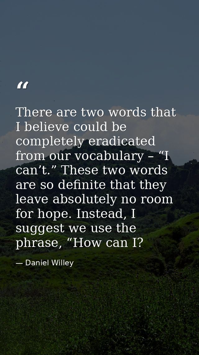 There are two words that I believe could be completely eradicated from our vocabulary – “I can’t.” These two words are s — Daniel Willey