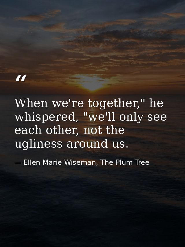 When we're together," he whispered, "we'll only see each other, not the ugliness around us. — Ellen Marie Wiseman, The Plum Tree