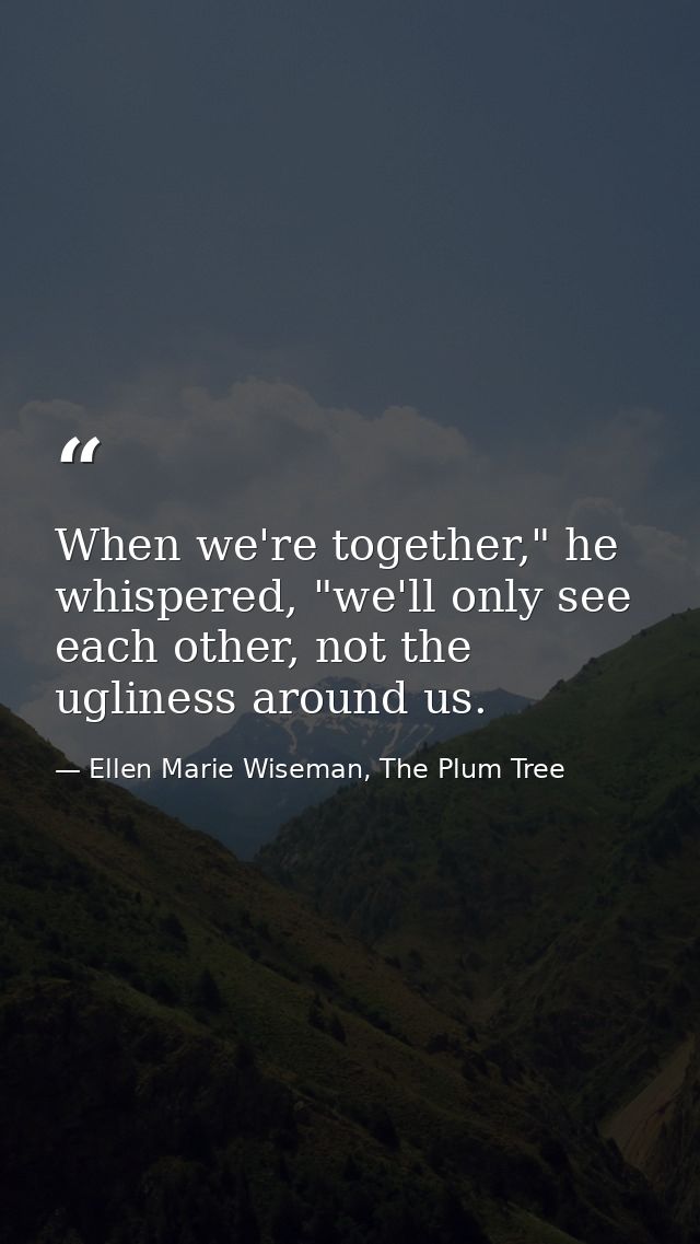 When we're together," he whispered, "we'll only see each other, not the ugliness around us. — Ellen Marie Wiseman, The Plum Tree
