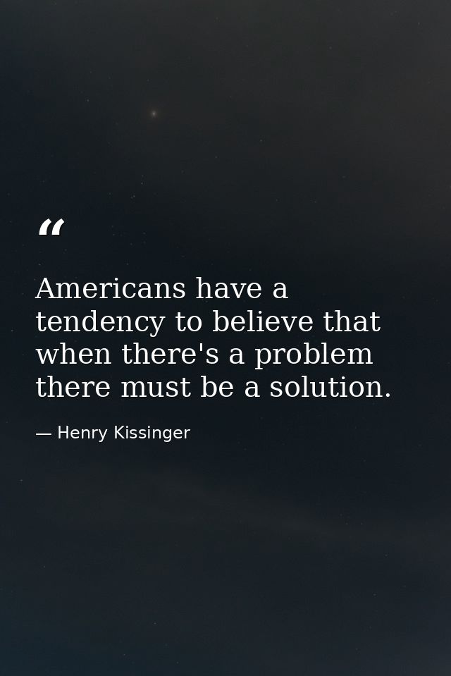 Americans have a tendency to believe that when there's a problem there must be a solution. — Henry Kissinger