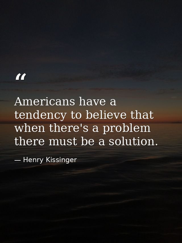 Americans have a tendency to believe that when there's a problem there must be a solution. — Henry Kissinger