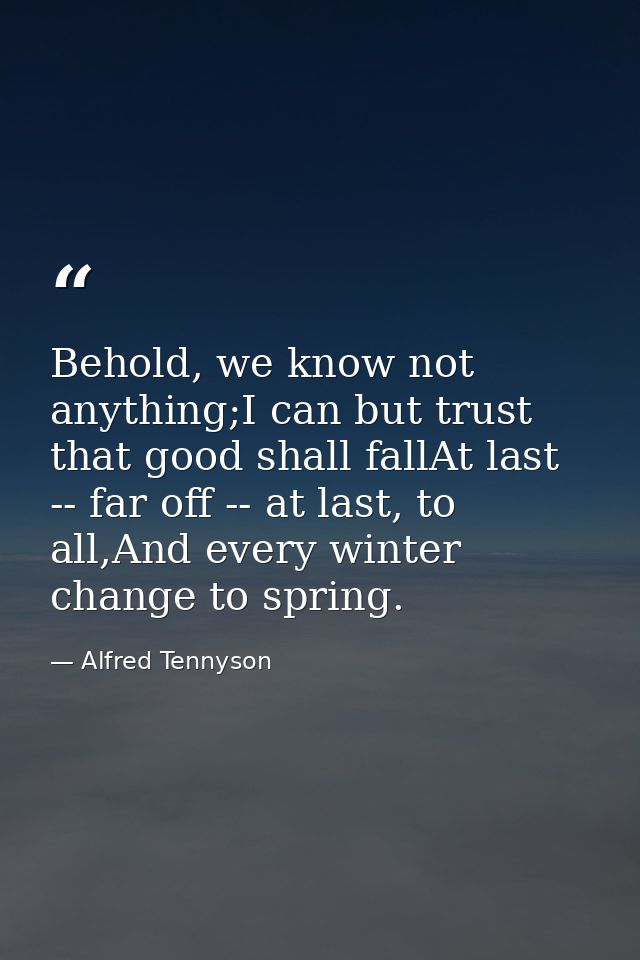 Behold, we know not anything;I can but trust that good shall fallAt last -- far off -- at last, to all,And every winter  — Alfred Tennyson