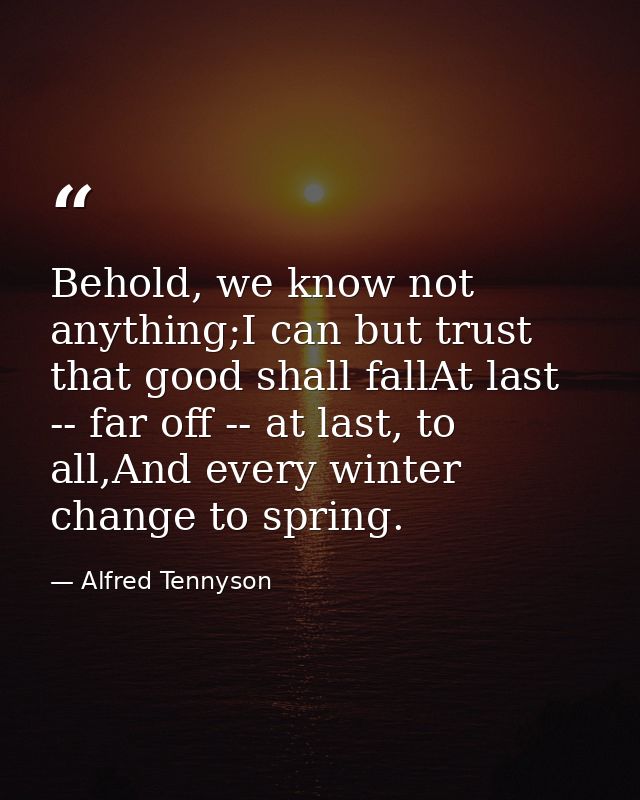 Behold, we know not anything;I can but trust that good shall fallAt last -- far off -- at last, to all,And every winter  — Alfred Tennyson