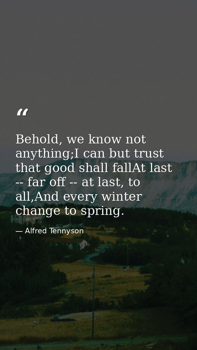 Behold, we know not anything;I can but trust that good shall fallAt last -- far off -- at last, to all,And every winter  — Alfred Tennyson