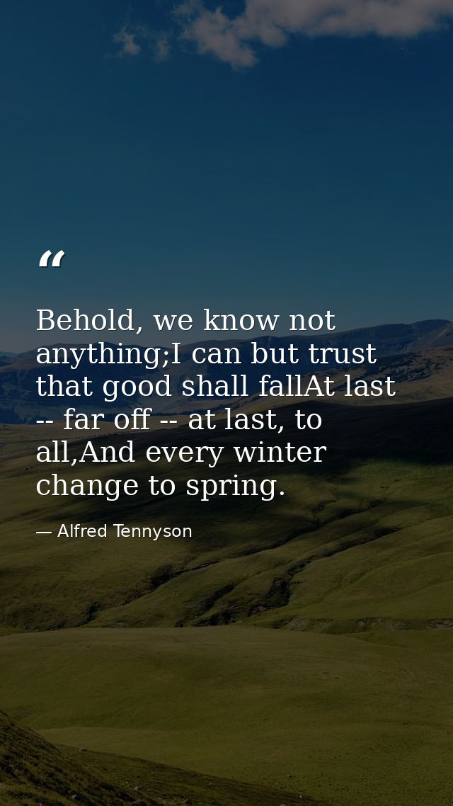Behold, we know not anything;I can but trust that good shall fallAt last -- far off -- at last, to all,And every winter  — Alfred Tennyson