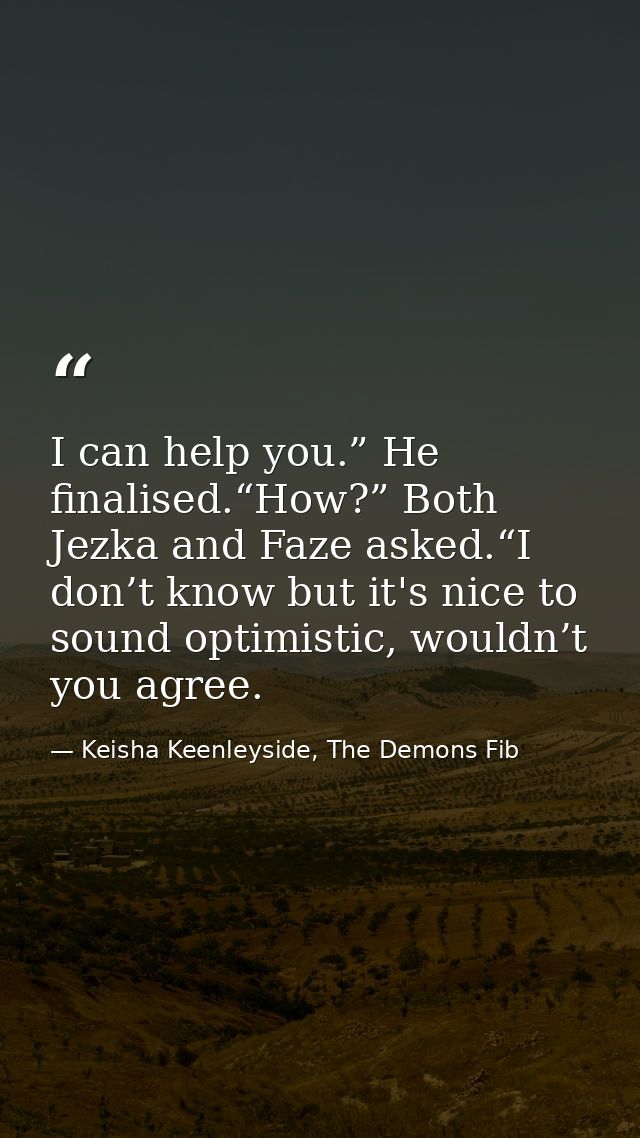 I can help you.” He finalised.“How?” Both Jezka and Faze asked.“I don’t know but it's nice to sound optimistic, wouldn’t — Keisha Keenleyside, The Demons Fib