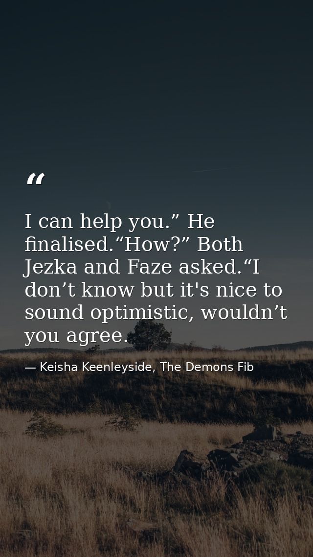 I can help you.” He finalised.“How?” Both Jezka and Faze asked.“I don’t know but it's nice to sound optimistic, wouldn’t — Keisha Keenleyside, The Demons Fib