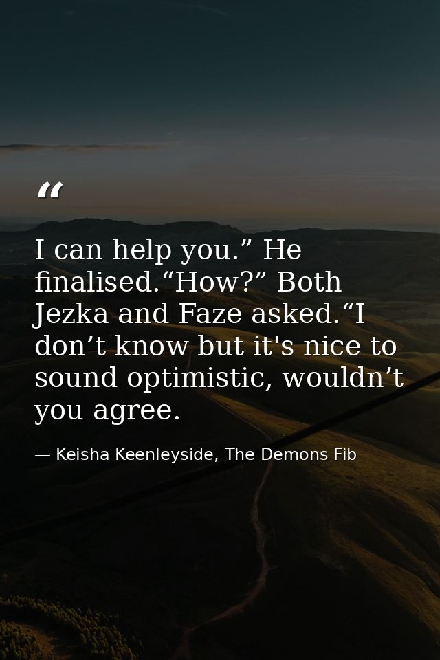 I can help you.” He finalised.“How?” Both Jezka and Faze asked.“I don’t know but it's nice to sound optimistic, wouldn’t — Keisha Keenleyside, The Demons Fib