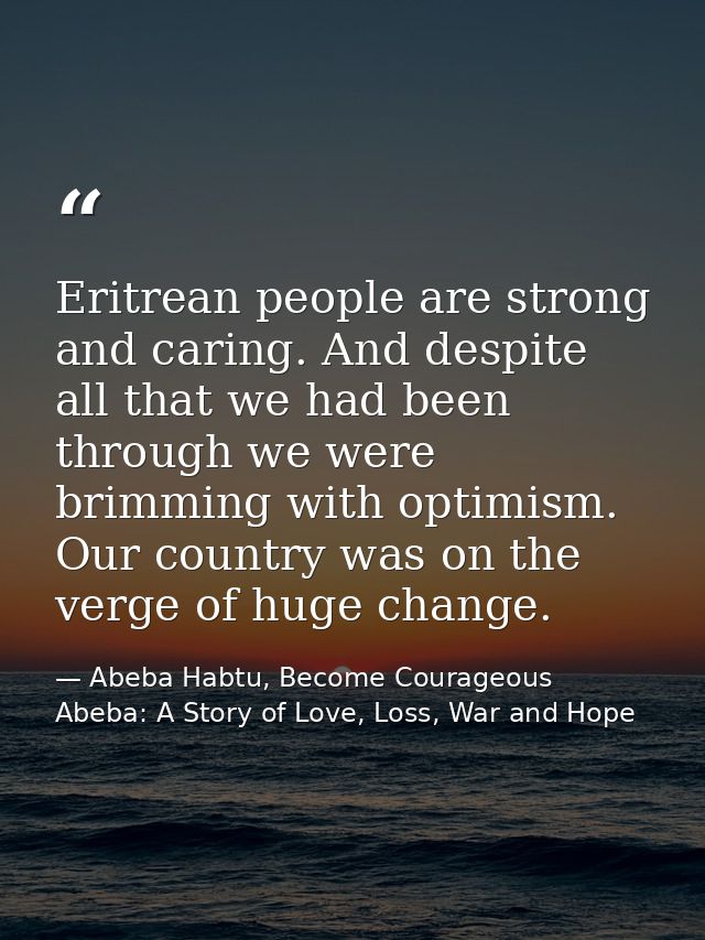 Eritrean people are strong and caring. And despite all that we had been through we were brimming with optimism. Our coun — Abeba Habtu, Become Courageous Abeba: A Story of Love, Loss, War and Hope