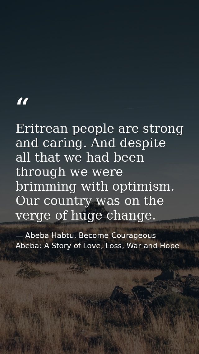Eritrean people are strong and caring. And despite all that we had been through we were brimming with optimism. Our coun — Abeba Habtu, Become Courageous Abeba: A Story of Love, Loss, War and Hope