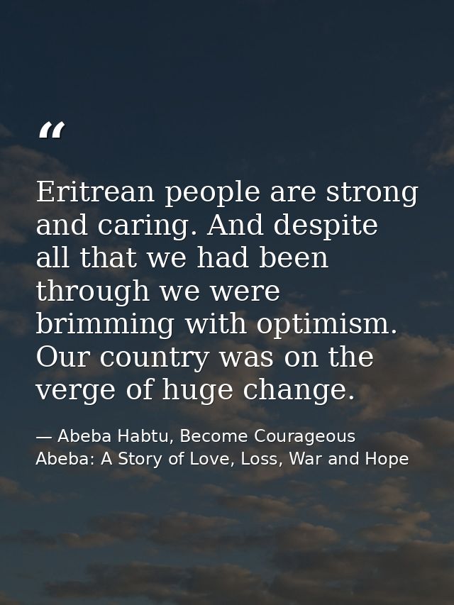 Eritrean people are strong and caring. And despite all that we had been through we were brimming with optimism. Our coun — Abeba Habtu, Become Courageous Abeba: A Story of Love, Loss, War and Hope