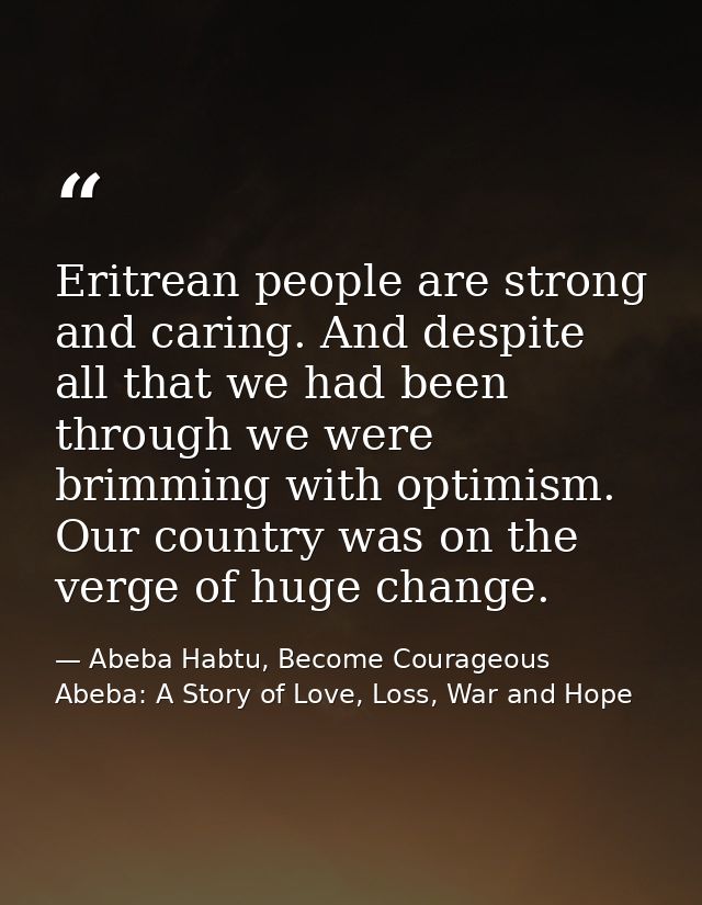 Eritrean people are strong and caring. And despite all that we had been through we were brimming with optimism. Our coun — Abeba Habtu, Become Courageous Abeba: A Story of Love, Loss, War and Hope