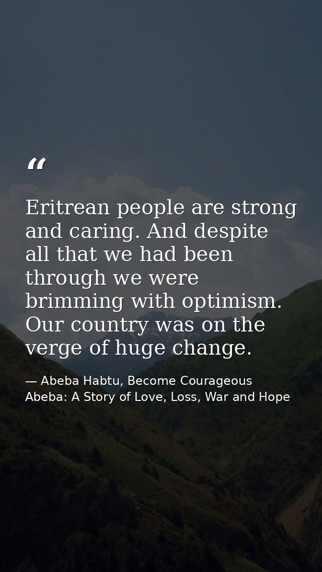 Eritrean people are strong and caring. And despite all that we had been through we were brimming with optimism. Our coun — Abeba Habtu, Become Courageous Abeba: A Story of Love, Loss, War and Hope
