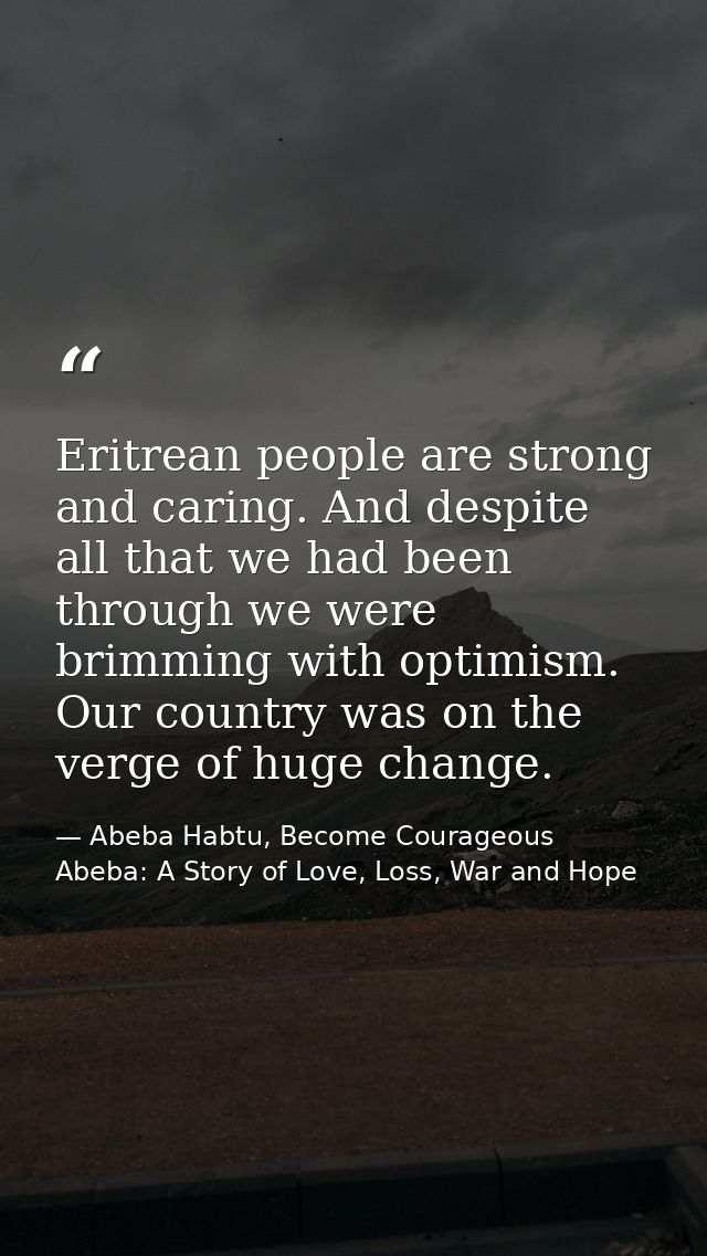 Eritrean people are strong and caring. And despite all that we had been through we were brimming with optimism. Our coun — Abeba Habtu, Become Courageous Abeba: A Story of Love, Loss, War and Hope