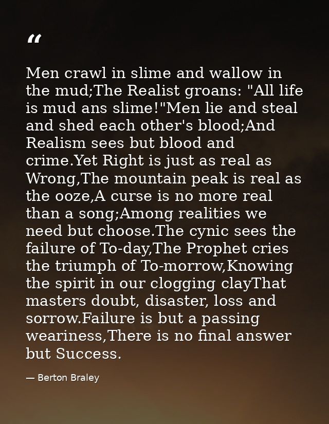 Men crawl in slime and wallow in the mud;The Realist groans: "All life is mud ans slime!"Men lie and steal and shed each — Berton Braley