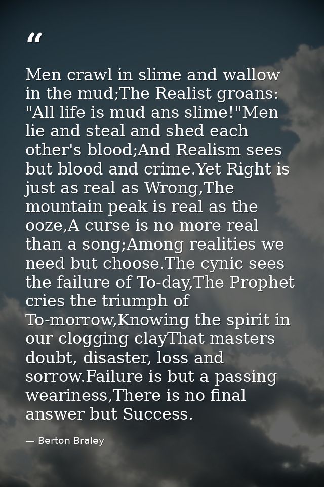 Men crawl in slime and wallow in the mud;The Realist groans: "All life is mud ans slime!"Men lie and steal and shed each — Berton Braley