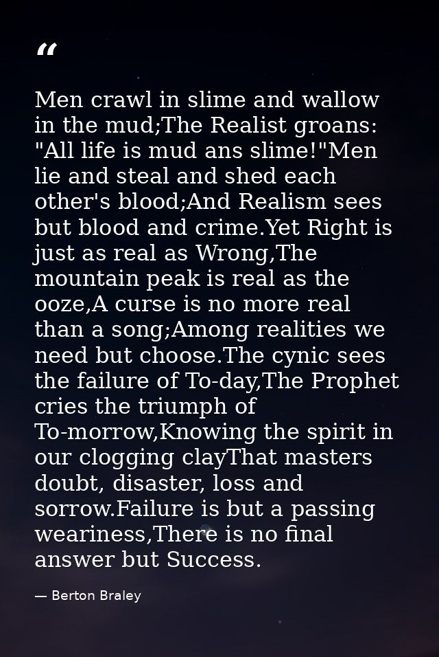 Men crawl in slime and wallow in the mud;The Realist groans: "All life is mud ans slime!"Men lie and steal and shed each — Berton Braley