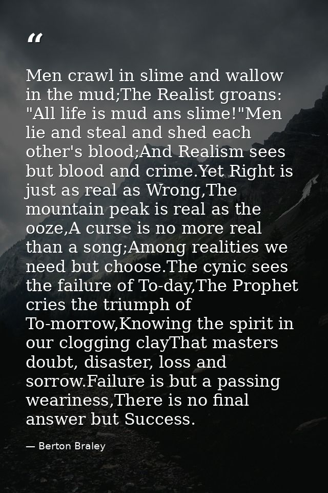 Men crawl in slime and wallow in the mud;The Realist groans: "All life is mud ans slime!"Men lie and steal and shed each — Berton Braley
